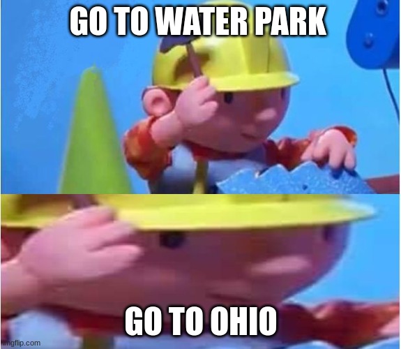 bob da builder | GO TO WATER PARK; GO TO OHIO | image tagged in bob the builder | made w/ Imgflip meme maker