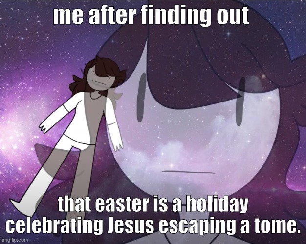 this is true. | me after finding out; that easter is a holiday celebrating Jesus escaping a tome. | image tagged in galaxy jaiden | made w/ Imgflip meme maker