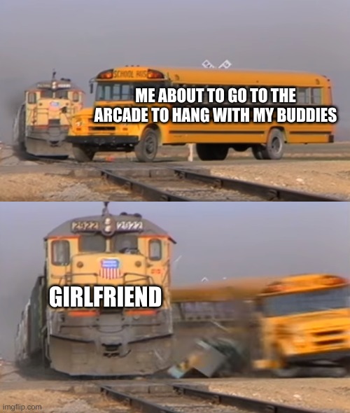 Image Title | ME ABOUT TO GO TO THE ARCADE TO HANG WITH MY BUDDIES; GIRLFRIEND | image tagged in a train hitting a school bus,why | made w/ Imgflip meme maker