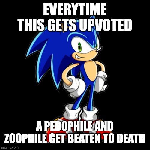 You're Too Slow Sonic Meme | EVERYTIME THIS GETS UPVOTED; A PEDOPHILE AND ZOOPHILE GET BEATEN TO DEATH | image tagged in memes,you're too slow sonic,upvotes,upvote begging | made w/ Imgflip meme maker