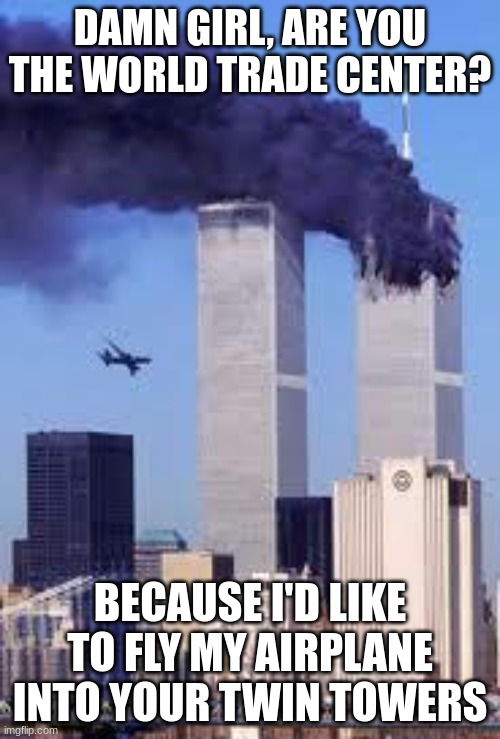 top that one chat | DAMN GIRL, ARE YOU THE WORLD TRADE CENTER? BECAUSE I'D LIKE TO FLY MY AIRPLANE INTO YOUR TWIN TOWERS | image tagged in 911 | made w/ Imgflip meme maker