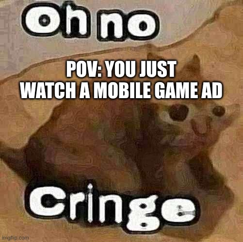 mobile game ads are so cringe | POV: YOU JUST WATCH A MOBILE GAME AD | image tagged in oh no cringe,mobile games,ads | made w/ Imgflip meme maker