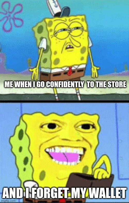 I HATE WHEN THIS HAPPENS | ME WHEN I GO CONFIDENTLY  TO THE STORE; AND I FORGET MY WALLET | image tagged in spongebob money | made w/ Imgflip meme maker