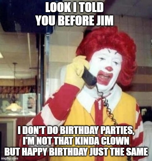 Birthday | LOOK I TOLD YOU BEFORE JIM; I DON'T DO BIRTHDAY PARTIES, I'M NOT THAT KINDA CLOWN BUT HAPPY BIRTHDAY JUST THE SAME | image tagged in ronald mcdonald | made w/ Imgflip meme maker