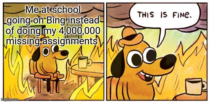This Is Fine | Me at school going on Bing instead of doing my 4,000,000 missing assignments | image tagged in memes,this is fine | made w/ Imgflip meme maker