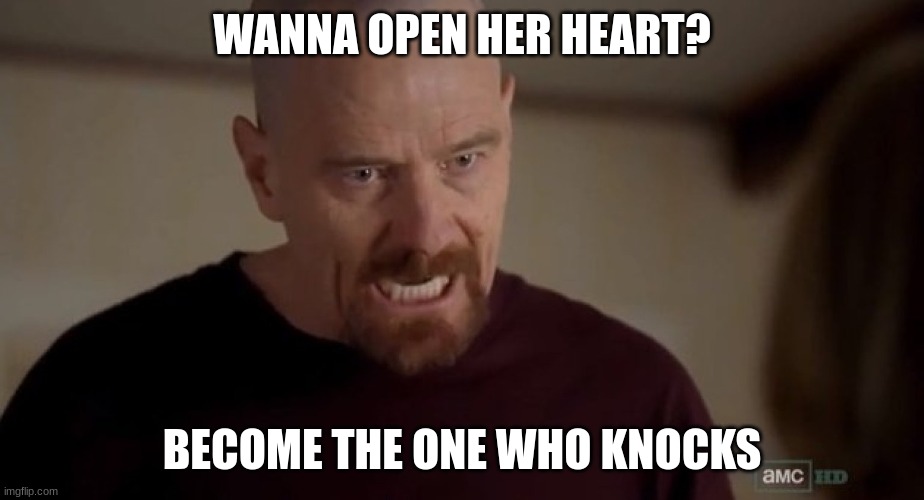 I am the one who knocks | WANNA OPEN HER HEART? BECOME THE ONE WHO KNOCKS | image tagged in i am the one who knocks | made w/ Imgflip meme maker