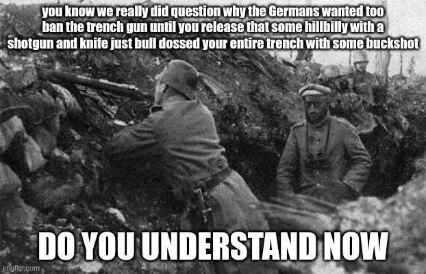 well now they have a reason | you know we really did question why the Germans wanted too ban the trench gun until you release that some hillbilly with a shotgun and knife just bull dossed your entire trench with some buckshot; DO YOU UNDERSTAND NOW | image tagged in trench,trenchgun | made w/ Imgflip meme maker