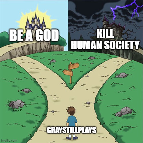 Two Paths | KILL HUMAN SOCIETY; BE A GOD; GRAYSTILLPLAYS | image tagged in two paths | made w/ Imgflip meme maker