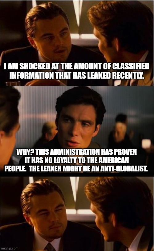 Not surprised | I AM SHOCKED AT THE AMOUNT OF CLASSIFIED INFORMATION THAT HAS LEAKED RECENTLY. WHY? THIS ADMINISTRATION HAS PROVEN IT HAS NO LOYALTY TO THE AMERICAN PEOPLE.  THE LEAKER MIGHT BE AN ANTI-GLOBALIST. | image tagged in memes,inception,not surprised,globalism,intelligence leak,take that china joe | made w/ Imgflip meme maker