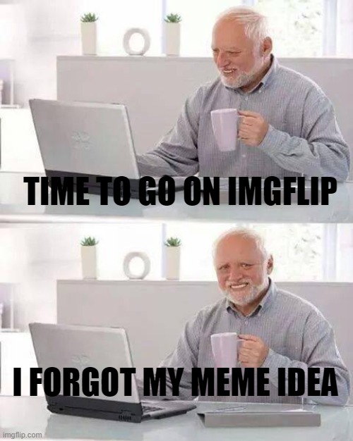 This is actually what happened while I was making this meme | TIME TO GO ON IMGFLIP; I FORGOT MY MEME IDEA | image tagged in memes,hide the pain harold | made w/ Imgflip meme maker
