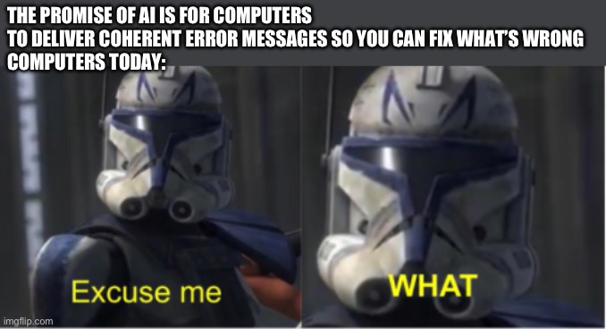I am hopelessly confused in stage 4 | THE PROMISE OF AI IS FOR COMPUTERS TO DELIVER COHERENT ERROR MESSAGES SO YOU CAN FIX WHAT’S WRONG
COMPUTERS TODAY: | image tagged in excuse me what | made w/ Imgflip meme maker