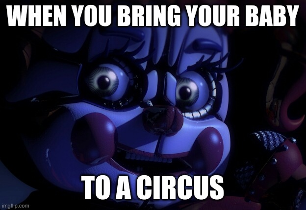 Get it :D (absolute silence) | WHEN YOU BRING YOUR BABY; TO A CIRCUS | image tagged in fnaf sl baby | made w/ Imgflip meme maker