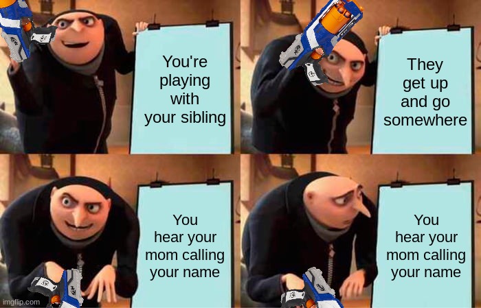 MOOOOOM! | You're playing with your sibling; They get up and go somewhere; You hear your mom calling your name; You hear your mom calling your name | image tagged in memes,gru's plan | made w/ Imgflip meme maker