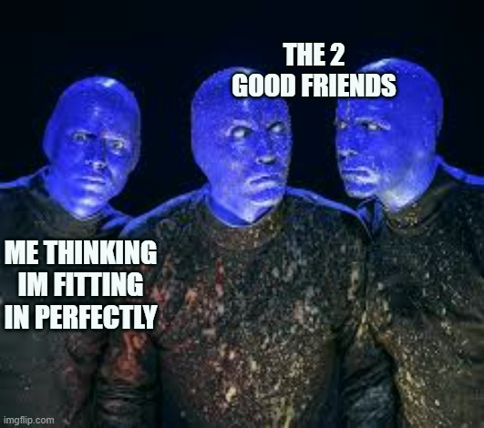 The struggle of nahhhh | THE 2 GOOD FRIENDS; ME THINKING IM FITTING IN PERFECTLY | image tagged in friends,awkward,blue | made w/ Imgflip meme maker