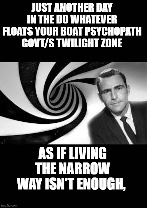 signs of the times | JUST ANOTHER DAY IN THE DO WHATEVER FLOATS YOUR BOAT PSYCHOPATH GOVT/S TWILIGHT ZONE; AS IF LIVING THE NARROW WAY ISN'T ENOUGH, | image tagged in twilight zone 2,government corruption,psychopath,economics,banks | made w/ Imgflip meme maker