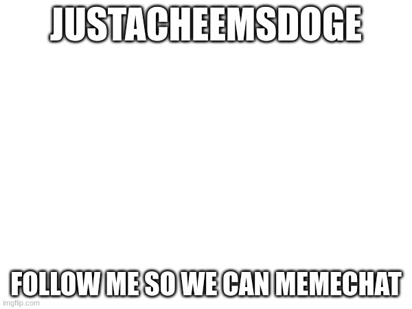 JUSTACHEEMSDOGE; FOLLOW ME SO WE CAN MEMECHAT | made w/ Imgflip meme maker