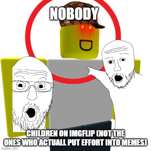 People who start imgflip for the first time. (not everyone does this the first time) | NOBODY; CHILDREN ON IMGFLIP (NOT THE ONES WHO ACTUALL PUT EFFORT INTO MEMES) | image tagged in roblox | made w/ Imgflip meme maker