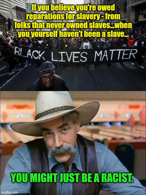 It's true you know... | If you believe you're owed reparations for slavery - from folks that never owned slaves...when you yourself haven't been a slave... YOU MIGHT JUST BE A RACIST. | image tagged in black lives matter,sam elliott special kind of stupid | made w/ Imgflip meme maker