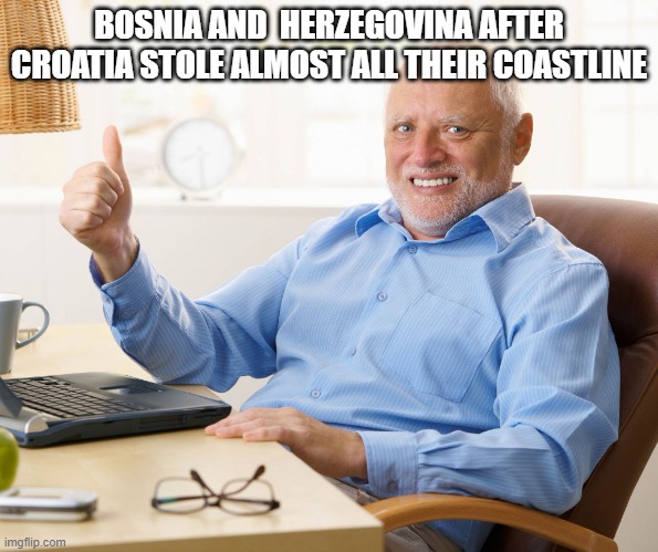 Hide the pain Bosnia and Herzegovina | BOSNIA AND  HERZEGOVINA AFTER CROATIA STOLE ALMOST ALL THEIR COASTLINE | image tagged in hide the pain harold,hide the pain bosnia and  herzegovina | made w/ Imgflip meme maker