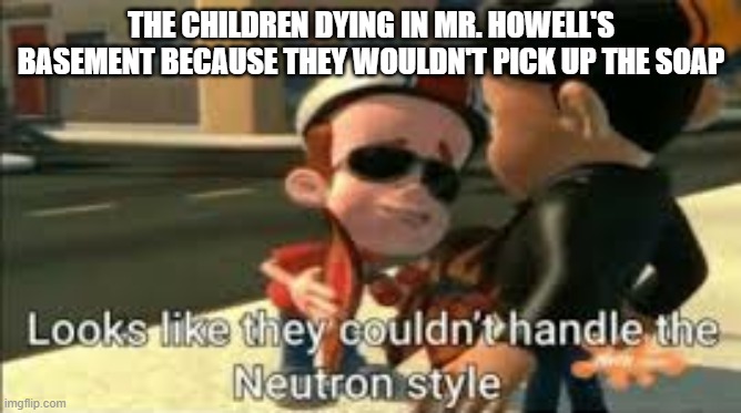 Looks like they couldn't handle the neutron style | THE CHILDREN DYING IN MR. HOWELL'S BASEMENT BECAUSE THEY WOULDN'T PICK UP THE SOAP | image tagged in looks like they couldn't handle the neutron style | made w/ Imgflip meme maker