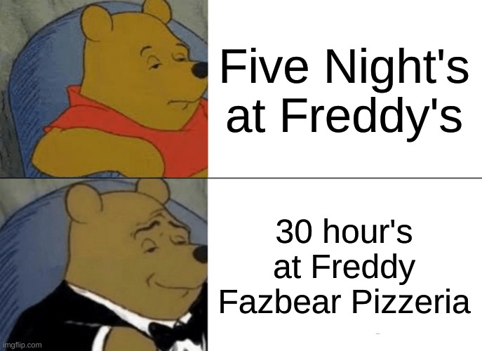 Are you ready for freddy? | Five Night's at Freddy's; 30 hour's at Freddy Fazbear Pizzeria | image tagged in memes,tuxedo winnie the pooh | made w/ Imgflip meme maker