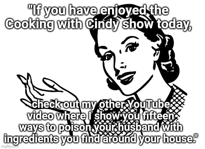 Cooking With Cindy | "If you have enjoyed the Cooking with Cindy show today, check out my other YouTube video where I show you fifteen ways to poison your husband with ingredients you find around your house." | image tagged in lady retro 1950s,cooking,housewife,1950s housewife,funny memes,woman | made w/ Imgflip meme maker