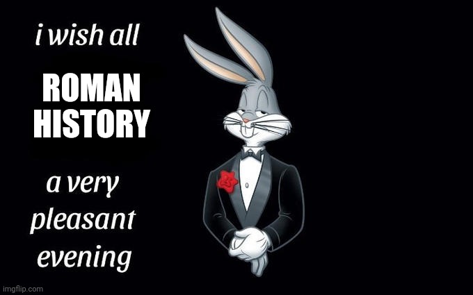 I was Roman history | ROMAN HISTORY | image tagged in i wish all the x a very pleasant evening,memes | made w/ Imgflip meme maker