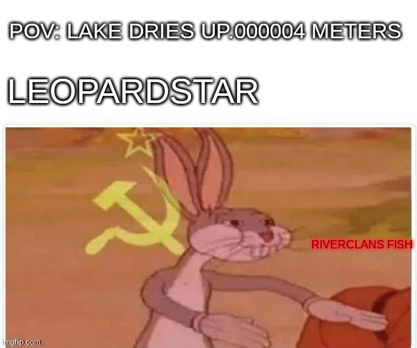 communist bugs bunny | POV: LAKE DRIES UP.000004 METERS; LEOPARDSTAR; RIVERCLANS FISH | image tagged in communist bugs bunny | made w/ Imgflip meme maker