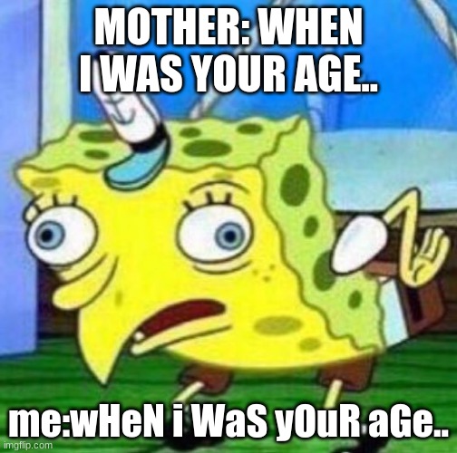 When your parents tells you when i was your age.... | MOTHER: WHEN I WAS YOUR AGE.. me:wHeN i WaS yOuR aGe.. | image tagged in sarcastic spongebob,mocking spongebob,funny memes,funny,fun,spongebob squarepants | made w/ Imgflip meme maker