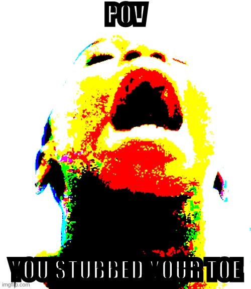 REEEEEEEEEEEEEEEEEEEEEEEEEE | POV; YOU STUBBED YOUR TOE | image tagged in reeeeeeeeeeeeeeeeeeeeeeeeee | made w/ Imgflip meme maker