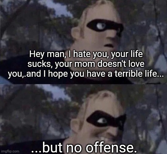 Meme #632 | Hey man, I hate you, your life sucks, your mom doesn't love you,.and I hope you have a terrible life... ...but no offense. | image tagged in mr incredible frowning then smiling,no offense,memes,funny,unexpected,as if | made w/ Imgflip meme maker