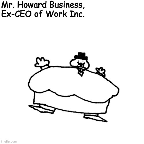 the silly guy (Work Inc. made by rotisserie, current username at the time of this post is PizzanoTheCreampuff) | Mr. Howard Business, Ex-CEO of Work Inc. | made w/ Imgflip meme maker