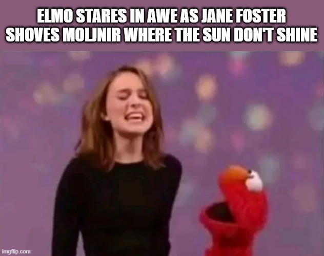 The Power of Thor in the Crack of Her Ass | ELMO STARES IN AWE AS JANE FOSTER SHOVES MOLJNIR WHERE THE SUN DON'T SHINE | image tagged in thor,jane foster | made w/ Imgflip meme maker