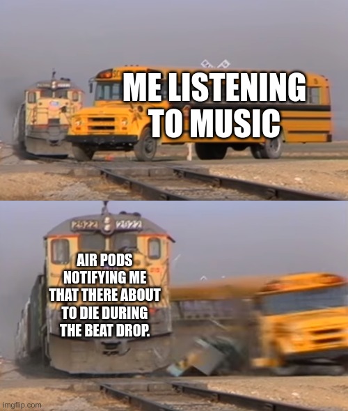 pain | ME LISTENING TO MUSIC; AIR PODS NOTIFYING ME THAT THERE ABOUT TO DIE DURING THE BEAT DROP. | image tagged in a train hitting a school bus | made w/ Imgflip meme maker