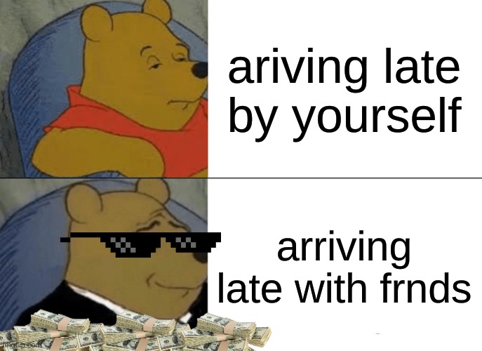 this happend today | ariving late by yourself; arriving late with frnds | image tagged in memes,tuxedo winnie the pooh,true,friends,cool | made w/ Imgflip meme maker
