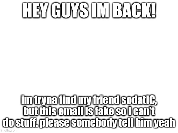 please help. | HEY GUYS IM BACK! im tryna find my friend sodatIC, but this email is fake so i can't do stuff. please somebody tell him yeah | image tagged in soda,friends | made w/ Imgflip meme maker