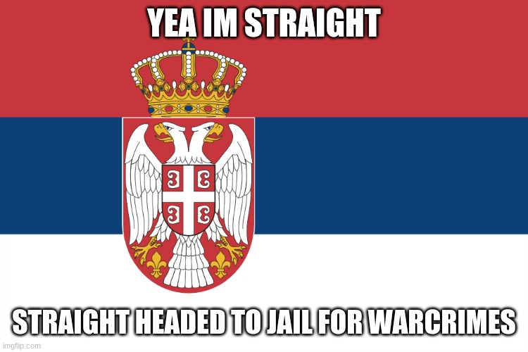 Serbian Flag | YEA IM STRAIGHT STRAIGHT HEADED TO JAIL FOR WARCRIMES | image tagged in serbian flag | made w/ Imgflip meme maker