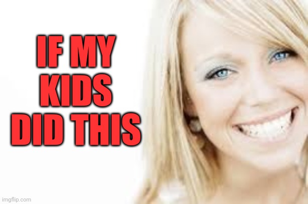 Smiling woman | IF MY KIDS DID THIS | image tagged in smiling woman | made w/ Imgflip meme maker