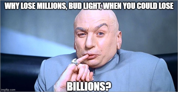 Bud Light Loses Billions | WHY LOSE MILLIONS, BUD LIGHT, WHEN YOU COULD LOSE; BILLIONS? | image tagged in dr evil 1 5 billion dollars,evil,stupid trannies | made w/ Imgflip meme maker