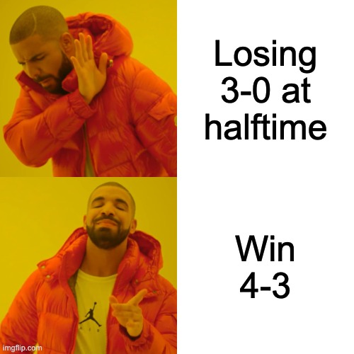 Drake Hotline Bling | Losing 3-0 at halftime; Win 4-3 | image tagged in memes,drake hotline bling | made w/ Imgflip meme maker