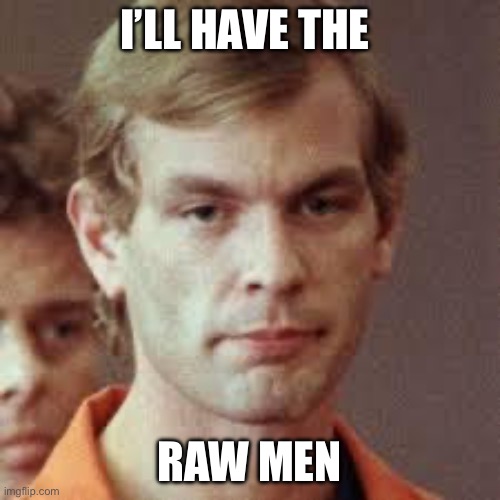 Raw men | I’LL HAVE THE RAW MEN | image tagged in jeffrey dahmer | made w/ Imgflip meme maker