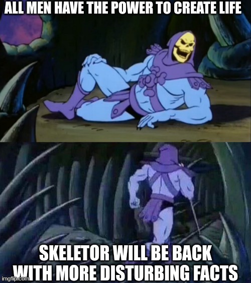its true | ALL MEN HAVE THE POWER TO CREATE LIFE; SKELETOR WILL BE BACK WITH MORE DISTURBING FACTS | image tagged in skeletor disturbing facts | made w/ Imgflip meme maker
