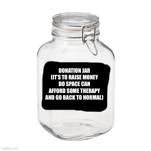 It only takes dabloons | DONATION JAR
(IT’S TO RAISE MONEY DO SPACE CAN AFFORD SOME THERAPY AND GO BACK TO NORMAL) | image tagged in glass jar | made w/ Imgflip meme maker