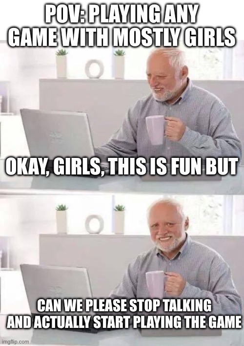 Firsthand experience | POV: PLAYING ANY GAME WITH MOSTLY GIRLS; OKAY, GIRLS, THIS IS FUN BUT; CAN WE PLEASE STOP TALKING AND ACTUALLY START PLAYING THE GAME | image tagged in girls,board games,boardgames,memes,hide the pain harold,i tried | made w/ Imgflip meme maker