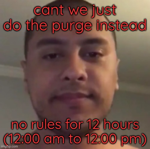 my reaction to that information | cant we just do the purge instead; no rules for 12 hours (12:00 am to 12:00 pm) | image tagged in my reaction to that information | made w/ Imgflip meme maker