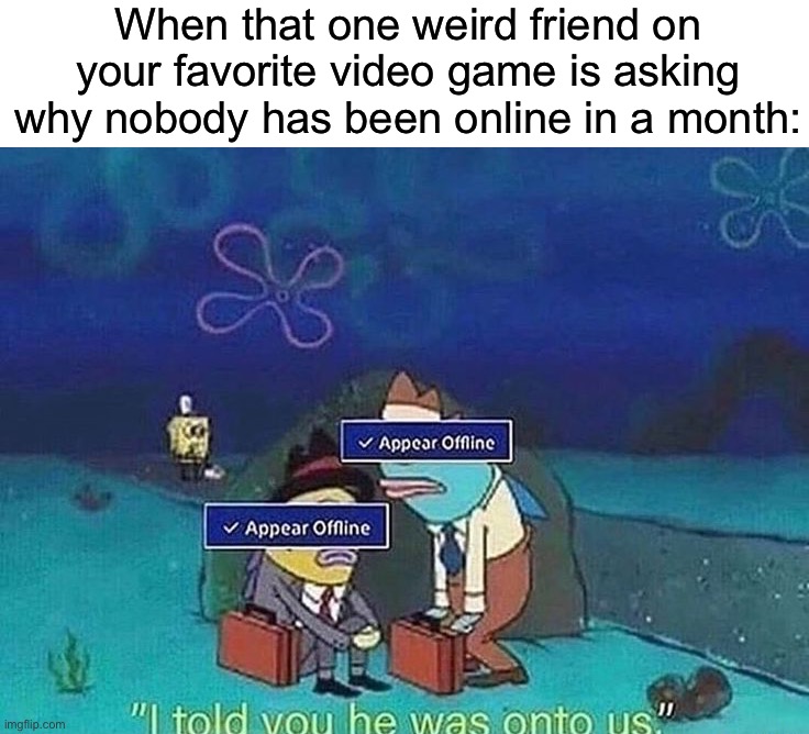 There’s always that one person… | When that one weird friend on your favorite video game is asking why nobody has been online in a month: | image tagged in memes,funny,gaming | made w/ Imgflip meme maker