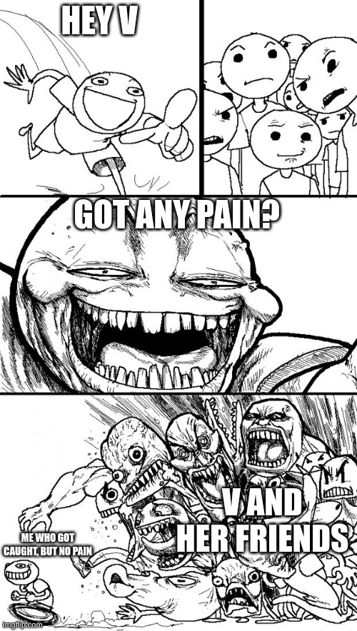 Hey Internet Meme | HEY V GOT ANY PAIN? V AND HER FRIENDS ME WHO GOT CAUGHT, BUT NO PAIN | image tagged in memes,hey internet | made w/ Imgflip meme maker