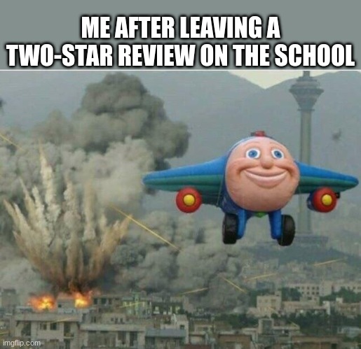 i will | ME AFTER LEAVING A TWO-STAR REVIEW ON THE SCHOOL | image tagged in jay jay the plane | made w/ Imgflip meme maker
