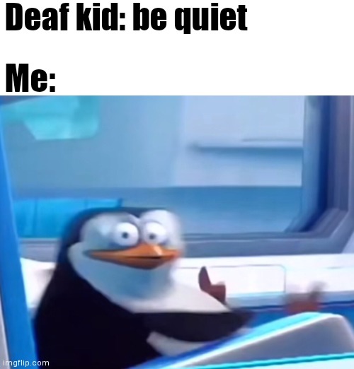 He heard? | Deaf kid: be quiet; Me: | image tagged in uh oh,deaf kid,me,penguin of madagascar,funny,memes | made w/ Imgflip meme maker