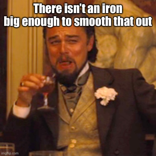 Laughing Leo Meme | There isn’t an iron big enough to smooth that out | image tagged in memes,laughing leo | made w/ Imgflip meme maker